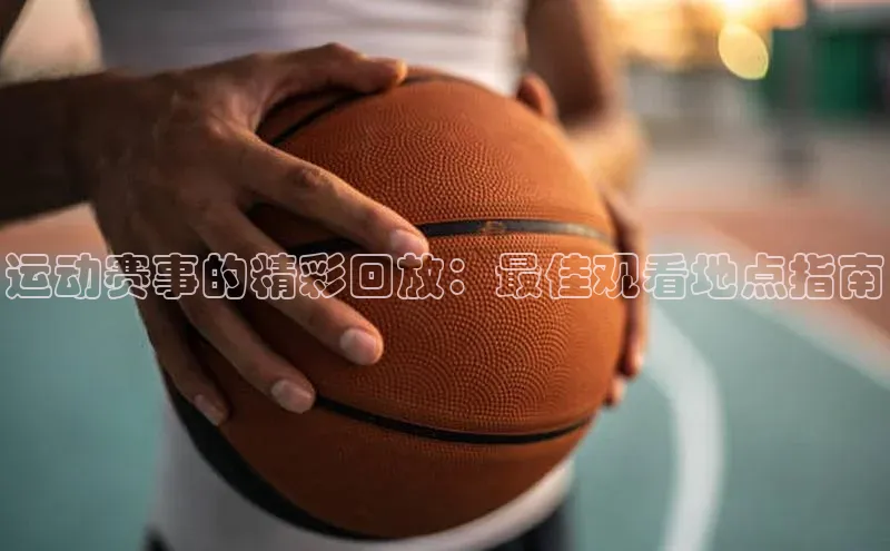 运动赛事的精彩回放：最佳观看地点指南