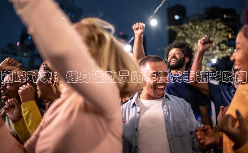 巅峰对决：健身运动员的年度赛事精彩瞬间
